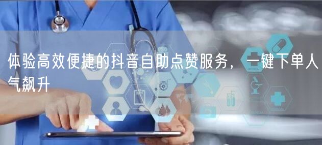 体验高效便捷的抖音自助点赞服务，一键下单人气飙升