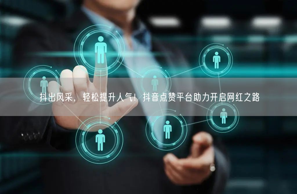 抖出风采，轻松提升人气！抖音点赞平台助力开启网红之路
