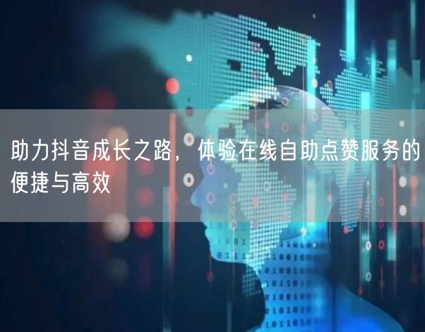 助力抖音成长之路，体验在线自助点赞服务的便捷与高效