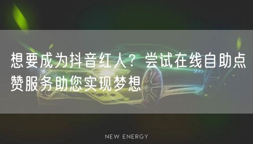 想要成为抖音红人？尝试在线自助点赞服务助您实现梦想