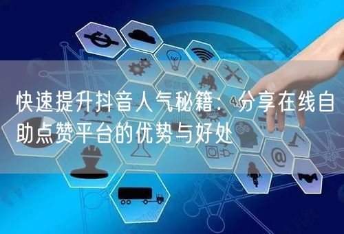 快速提升抖音人气秘籍：分享在线自助点赞平台的优势与好处