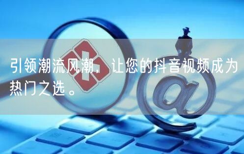 引领潮流风潮，让您的抖音视频成为热门之选。