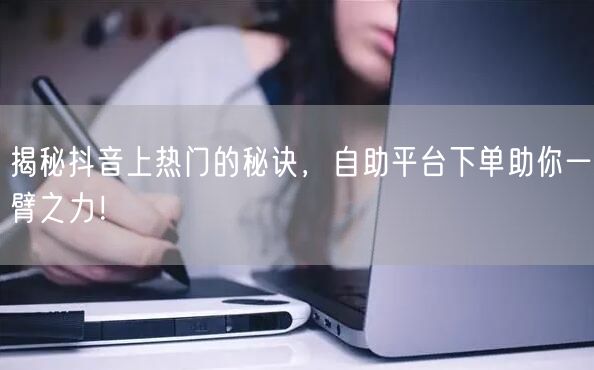 揭秘抖音上热门的秘诀，自助平台下单助你一臂之力！