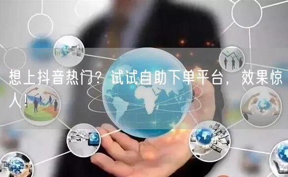 想上抖音热门？试试自助下单平台，效果惊人！