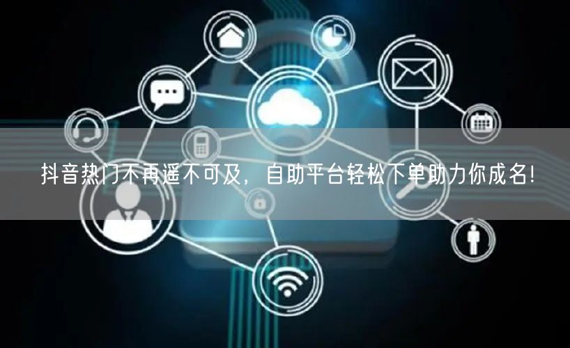 抖音热门不再遥不可及，自助平台轻松下单助力你成名！