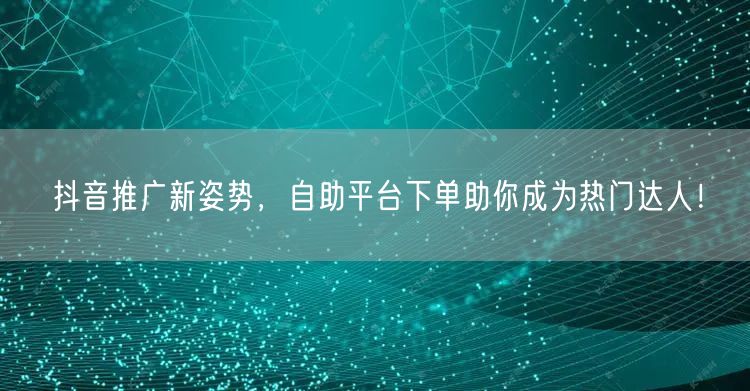 抖音推广新姿势，自助平台下单助你成为热门达人！