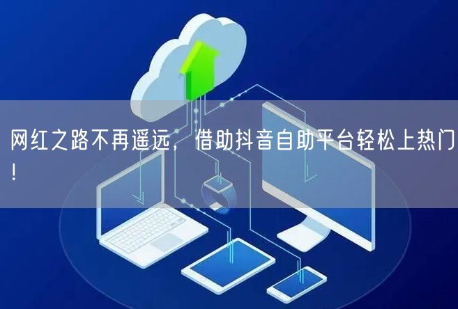 网红之路不再遥远，借助抖音自助平台轻松上热门！