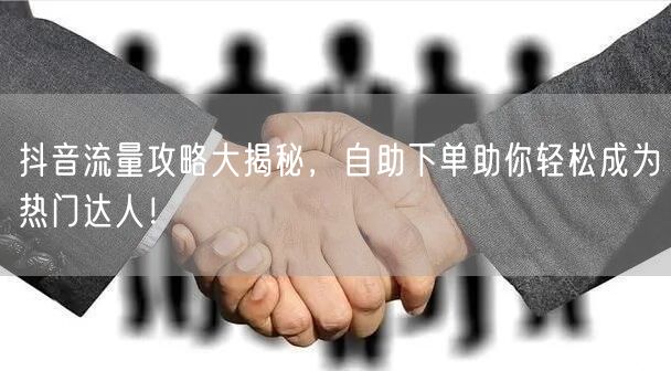 抖音流量攻略大揭秘，自助下单助你轻松成为热门达人！