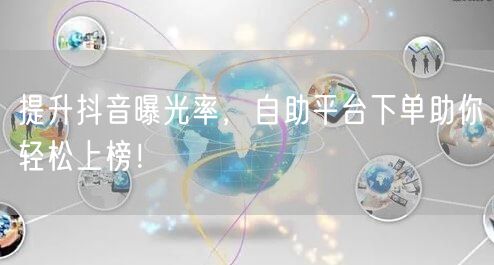 提升抖音曝光率，自助平台下单助你轻松上榜！