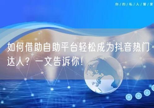 如何借助自助平台轻松成为抖音热门达人？一文告诉你！