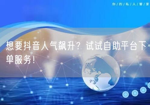 想要抖音人气飙升？试试自助平台下单服务！