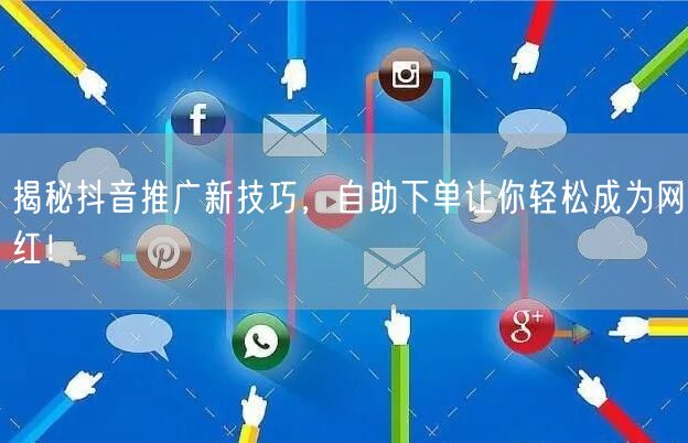 揭秘抖音推广新技巧，自助下单让你轻松成为网红！