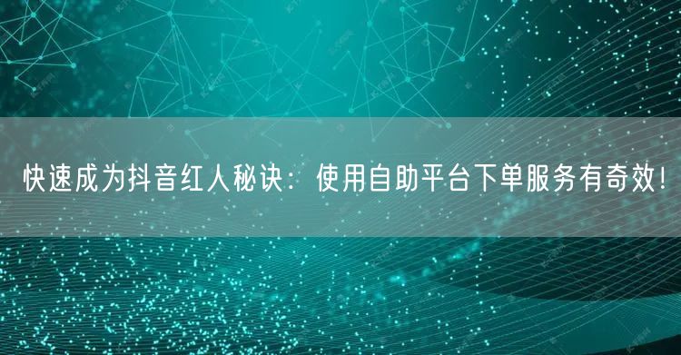 快速成为抖音红人秘诀：使用自助平台下单服务有奇效！