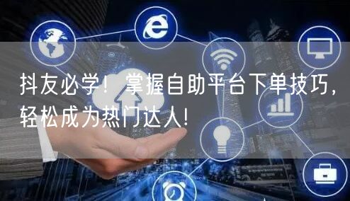 抖友必学！掌握自助平台下单技巧，轻松成为热门达人!