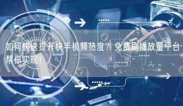 如何快速提升快手视频热度？免费刷播放量平台帮你实现！