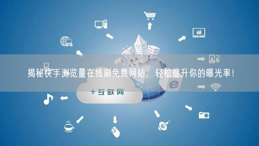 揭秘快手浏览量在线刷免费网站，轻松提升你的曝光率！