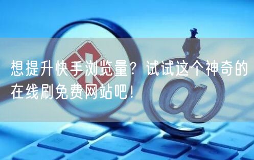 想提升快手浏览量？试试这个神奇的在线刷免费网站吧！