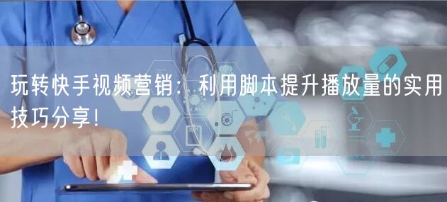 玩转快手视频营销：利用脚本提升播放量的实用技巧分享！