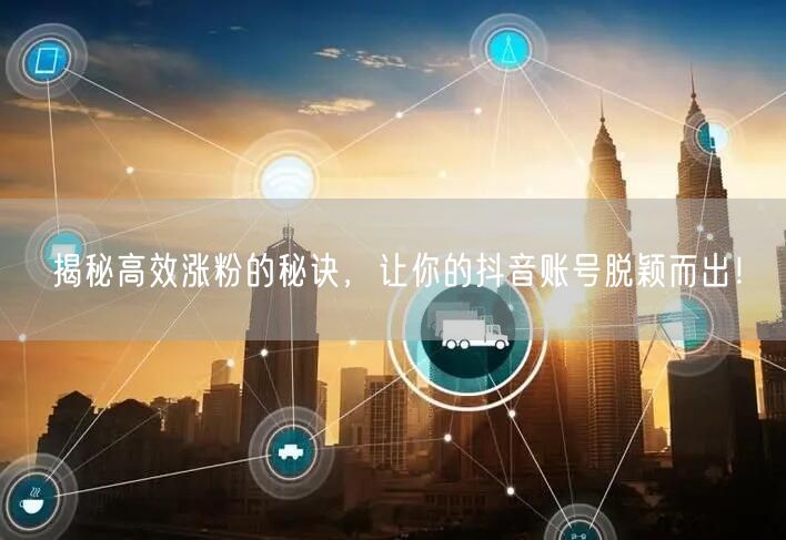 揭秘高效涨粉的秘诀，让你的抖音账号脱颖而出！