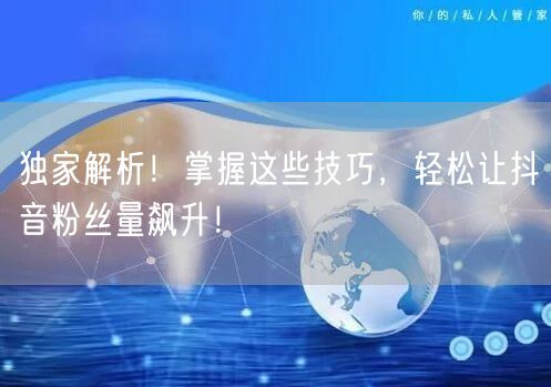 独家解析！掌握这些技巧，轻松让抖音粉丝量飙升！