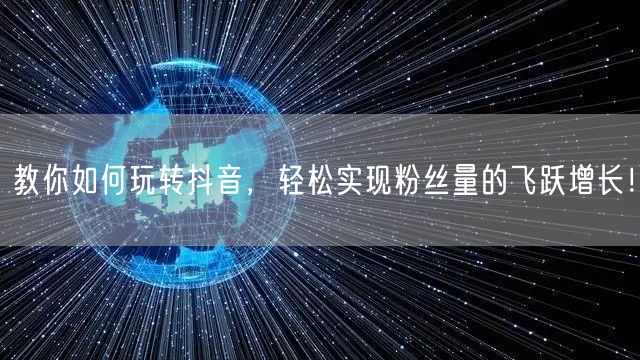 教你如何玩转抖音，轻松实现粉丝量的飞跃增长！