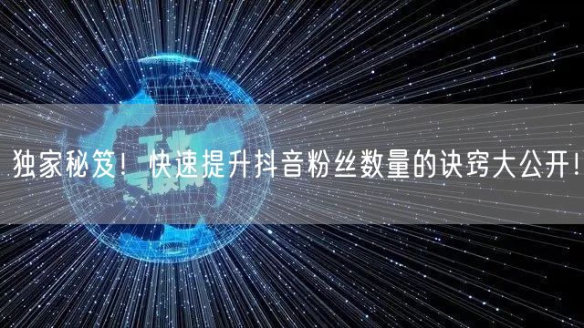 独家秘笈！快速提升抖音粉丝数量的诀窍大公开！