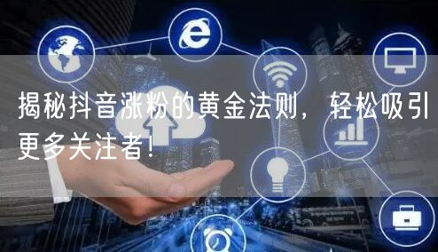 揭秘抖音涨粉的黄金法则，轻松吸引更多关注者！