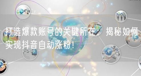 打造爆款账号的关键所在：揭秘如何实现抖音自动涨粉！