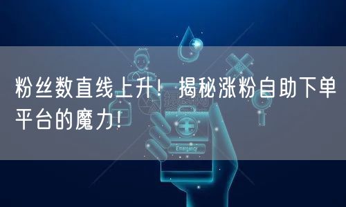 粉丝数直线上升！揭秘涨粉自助下单平台的魔力！