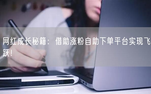 网红成长秘籍：借助涨粉自助下单平台实现飞跃！