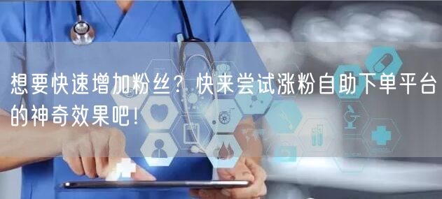 想要快速增加粉丝？快来尝试涨粉自助下单平台的神奇效果吧！