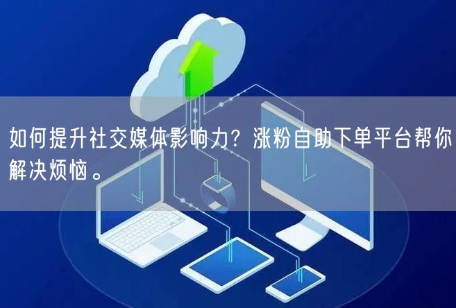 如何提升社交媒体影响力？涨粉自助下单平台帮你解决烦恼。