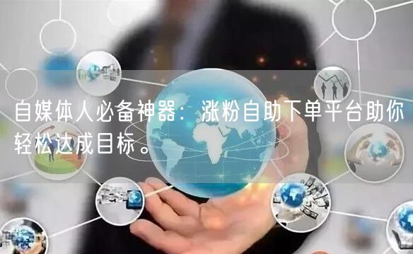 自媒体人必备神器：涨粉自助下单平台助你轻松达成目标。