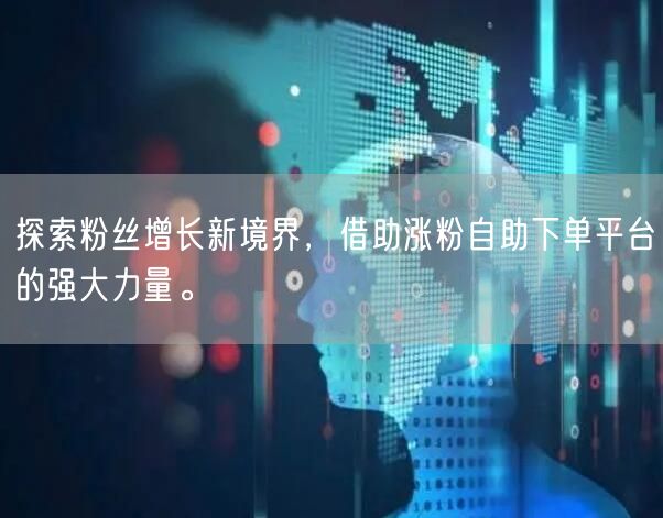 探索粉丝增长新境界，借助涨粉自助下单平台的强大力量。