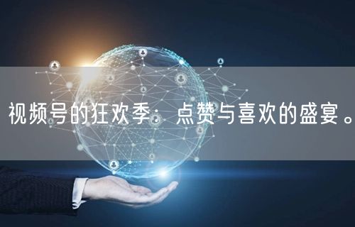视频号的狂欢季：点赞与喜欢的盛宴。