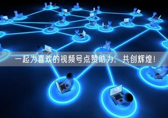一起为喜欢的视频号点赞助力，共创辉煌！