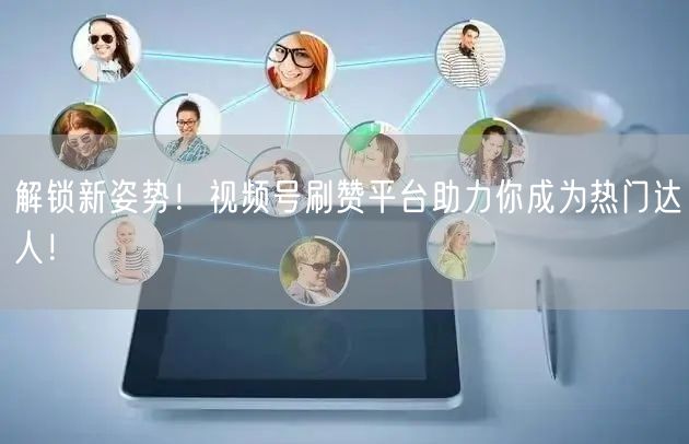 解锁新姿势！视频号刷赞平台助力你成为热门达人！