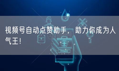 视频号自动点赞助手，助力你成为人气王！