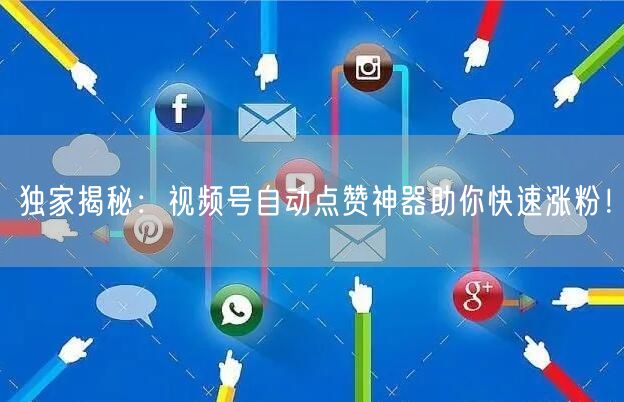 独家揭秘：视频号自动点赞神器助你快速涨粉！