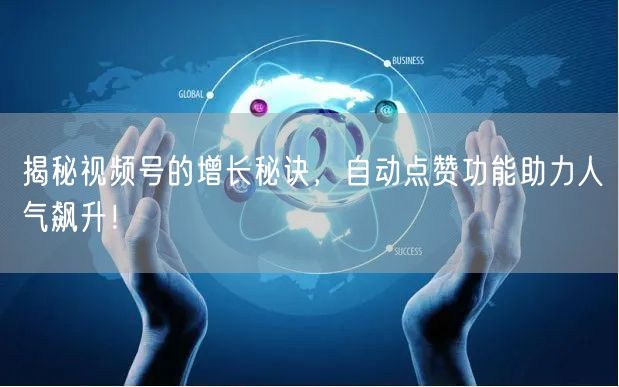 揭秘视频号的增长秘诀，自动点赞功能助力人气飙升！