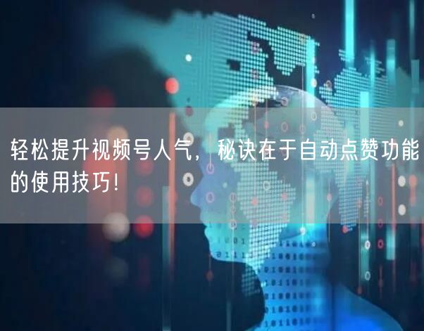 轻松提升视频号人气，秘诀在于自动点赞功能的使用技巧！