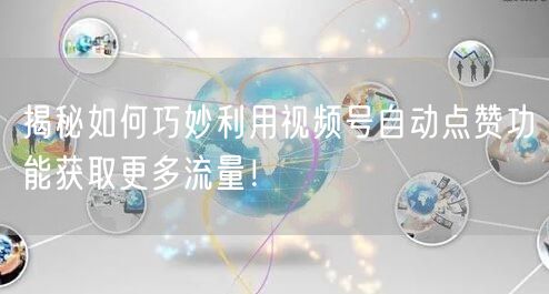 揭秘如何巧妙利用视频号自动点赞功能获取更多流量！