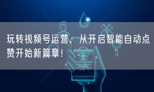 玩转视频号运营，从开启智能自动点赞开始新篇章！