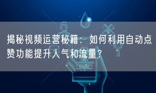 揭秘视频运营秘籍：如何利用自动点赞功能提升人气和流量？