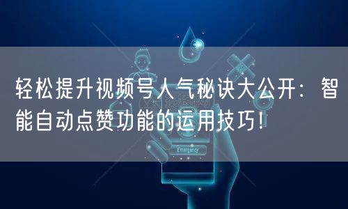 轻松提升视频号人气秘诀大公开：智能自动点赞功能的运用技巧！