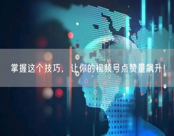 掌握这个技巧，让你的视频号点赞量飙升！