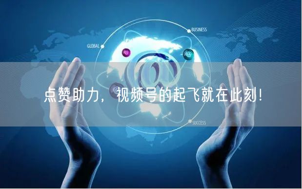 点赞助力，视频号的起飞就在此刻！