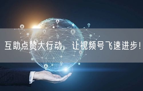 互助点赞大行动，让视频号飞速进步！