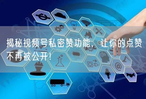 揭秘视频号私密赞功能，让你的点赞不再被公开！
