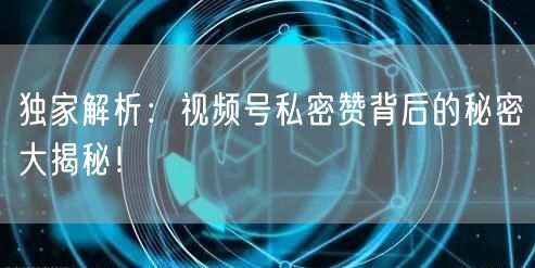 独家解析：视频号私密赞背后的秘密大揭秘！